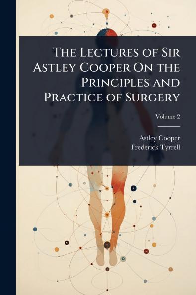 Lectures of Sir Astley Cooper On the Principles and Practice of Surgery