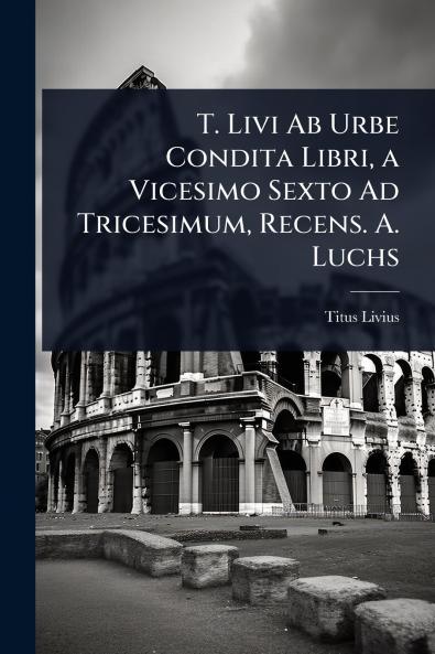 T. Livi Ab Urbe Condita Libri a Vicesimo Sexto Ad Tricesimum Recens. A. Luchs