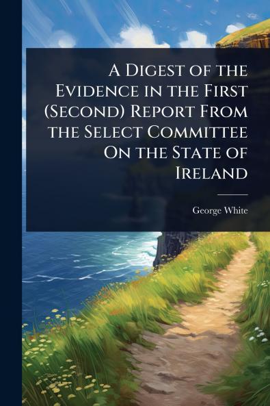Digest of the Evidence in the First (Second) Report From the Select Committee On the State of Ireland