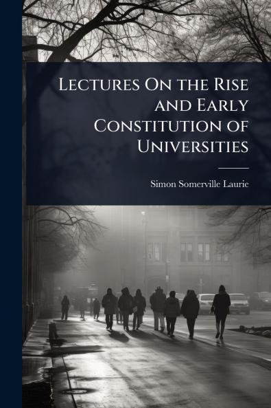 Lectures On the Rise and Early Constitution of Universities