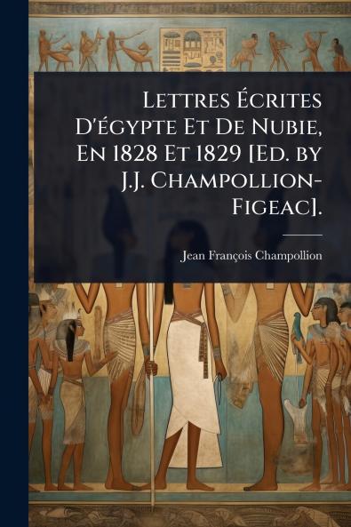 Lettres Ã&#137;crites D'Ã(c)gypte Et De Nubie En 1828 Et 1829 [Ed. by J.J. Champollion-Figeac].