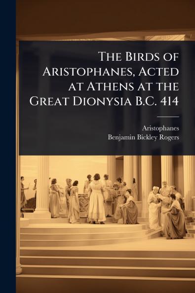 Birds of Aristophanes Acted at Athens at the Great Dionysia B.C. 414
