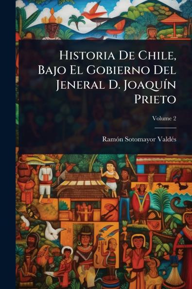 Historia De Chile Bajo El Gobierno Del Jeneral D. JoaquÃ-n Prieto