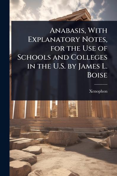 Anabasis With Explanatory Notes for the Use of Schools and Colleges in the U.S. by James L. Boise