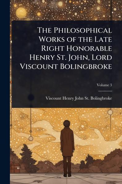 Philosophical Works of the Late Right Honorable Henry St. John Lord Viscount Bolingbroke