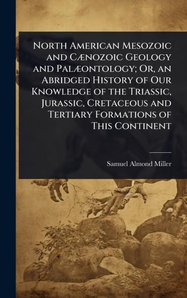 North American Mesozoic and CÃ]nozoic Geology and PalÃ]ontology; Or an Abridged History of Our Knowledge of the Triassic Jurassic Cretaceous and Tertiary Formations of This Continent