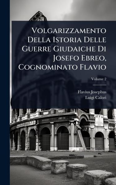 Volgarizzamento Della Istoria Delle Guerre Giudaiche Di Josefo Ebreo Cognominato Flavio