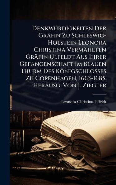 DenkwÃ1/4rdigkeiten Der Gräfin Zu Schleswig-Holstein Leonora Christina Vermählten Gräfin Ulfeldt Aus Ihrer Gefangenschaft Im Blauen Thurm Des Königschlosses Zu Copenhagen 1663-1685. Herausg. Von J. Ziegler