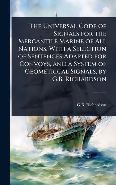 Universal Code of Signals for the Mercantile Marine of All Nations. With a Selection of Sentences Adapted for Convoys and a System of Geometrical Signals by G.B. Richardson