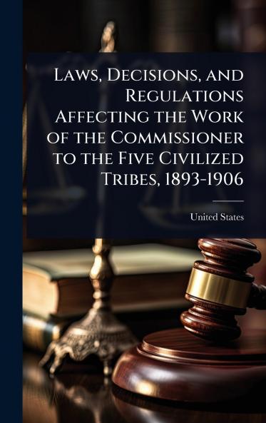 Laws Decisions and Regulations Affecting the Work of the Commissioner to the Five Civilized Tribes 1893-1906