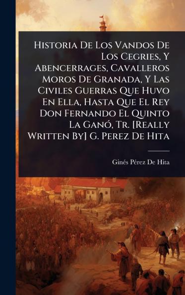 Historia De Los Vandos De Los Cegries Y Abencerrages Cavalleros Moros De Granada Y Las Civiles Guerras Que Huvo En Ella Hasta Que El Rey Don Fernando El Quinto La GanÃ3 Tr. [Really Written By] G. Perez De Hita