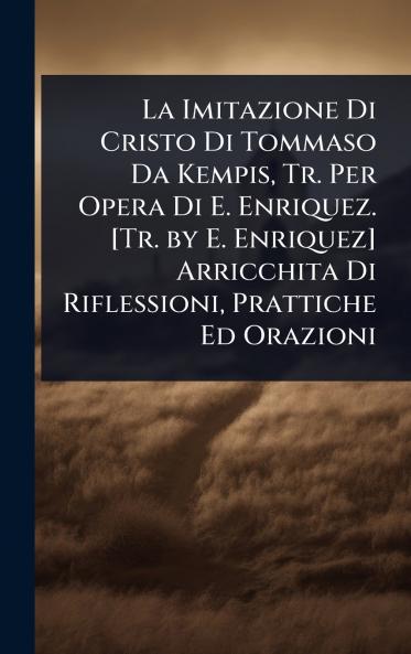 Imitazione Di Cristo Di Tommaso Da Kempis Tr. Per Opera Di E. Enriquez. [Tr. by E. Enriquez] Arricchita Di Riflessioni Prattiche Ed Orazioni
