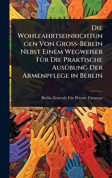 Wohlfahrtseinrichtungen Von Gross-Berlin Nebst Einem Wegweiser FÃ1/4r Die Praktische AusÃ1/4bung Der Armenpflege in Berlin