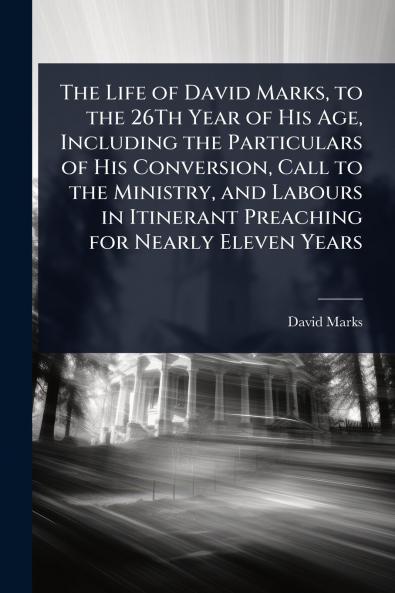 Life of David Marks to the 26Th Year of His Age Including the Particulars of His Conversion Call to the Ministry and Labours in Itinerant Preaching for Nearly Eleven Years