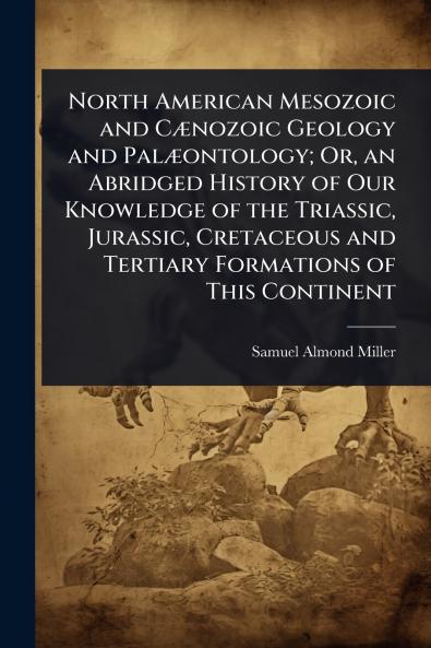 North American Mesozoic and CÃ]nozoic Geology and PalÃ]ontology; Or an Abridged History of Our Knowledge of the Triassic Jurassic Cretaceous and Tertiary Formations of This Continent