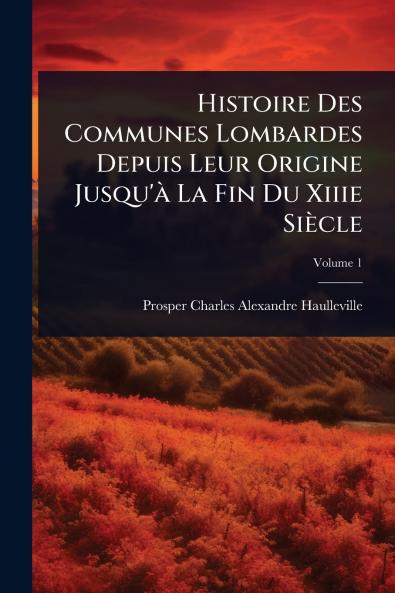 Histoire Des Communes Lombardes Depuis Leur Origine Jusqu'Ã La Fin Du Xiiie Siècle