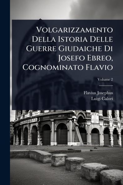Volgarizzamento Della Istoria Delle Guerre Giudaiche Di Josefo Ebreo Cognominato Flavio
