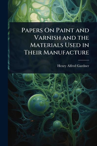 Papers On Paint and Varnish and the Materials Used in Their Manufacture