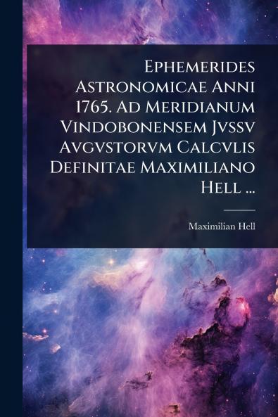 Ephemerides Astronomicae Anni 1765. Ad Meridianum Vindobonensem Jvssv Avgvstorvm Calcvlis Definitae Maximiliano Hell ...