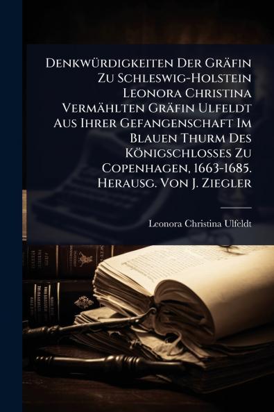 DenkwÃ1/4rdigkeiten Der Gräfin Zu Schleswig-Holstein Leonora Christina Vermählten Gräfin Ulfeldt Aus Ihrer Gefangenschaft Im Blauen Thurm Des Königschlosses Zu Copenhagen 1663-1685. Herausg. Von J. Ziegler