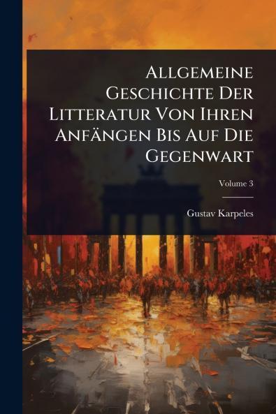 Allgemeine Geschichte Der Litteratur Von Ihren Anfängen Bis Auf Die Gegenwart