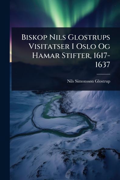 Biskop Nils Glostrups Visitatser I Oslo Og Hamar Stifter 1617-1637