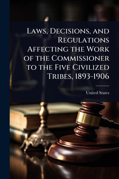 Laws Decisions and Regulations Affecting the Work of the Commissioner to the Five Civilized Tribes 1893-1906