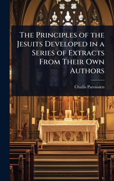 Principles of the Jesuits Developed in a Series of Extracts From Their Own Authors