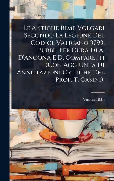 Antiche Rime Volgari Secondo La Legione Del Codice Vaticano 3793 Pubbl. Per Cura Di A. D'ancona E D. Comparetti (Con Aggiunta Di Annotazioni Critiche Del Prof. T. Casini).