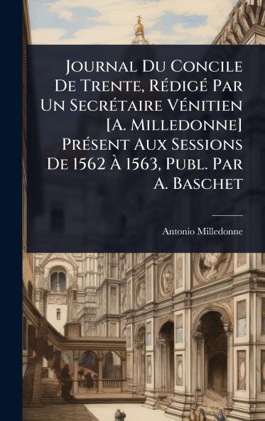 Journal Du Concile De Trente RÃ(c)digÃ(c) Par Un SecrÃ(c)taire VÃ(c)nitien [A. Milledonne] PrÃ(c)sent Aux Sessions De 1562 Ã&#128; 1563 Publ. Par A. Baschet
