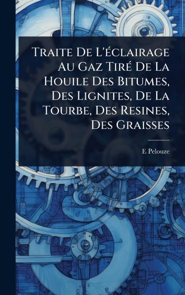 Traite De L'Ã(c)clairage Au Gaz TirÃ(c) De La Houile Des Bitumes Des Lignites De La Tourbe Des Resines Des Graisses