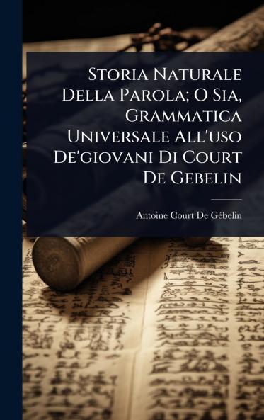 Storia Naturale Della Parola; O Sia Grammatica Universale All'uso De'giovani Di Court De Gebelin