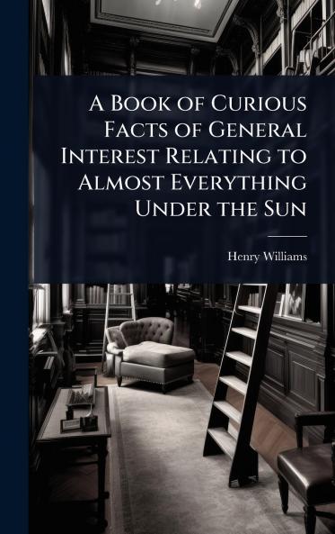 Book of Curious Facts of General Interest Relating to Almost Everything Under the Sun