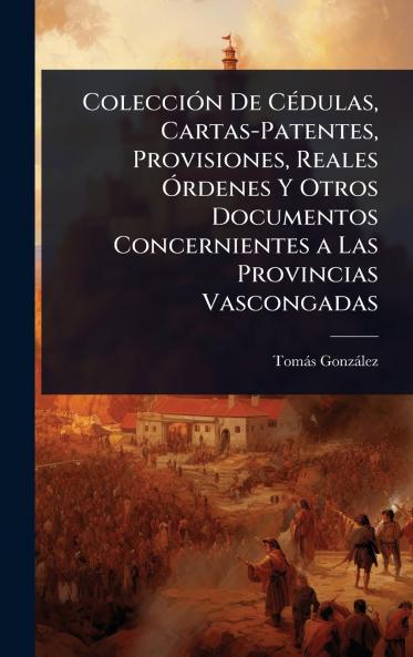 ColecciÃ3n De CÃ(c)dulas Cartas-Patentes Provisiones Reales Ãrdenes Y Otros Documentos Concernientes a Las Provincias Vascongadas