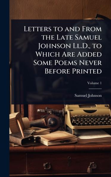 Letters to and From the Late Samuel Johnson Ll.D. to Which Are Added Some Poems Never Before Printed