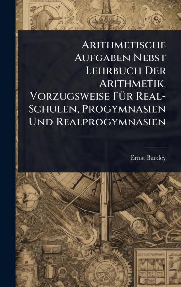 Arithmetische Aufgaben Nebst Lehrbuch Der Arithmetik Vorzugsweise FÃ1/4r Real-Schulen Progymnasien Und Realprogymnasien