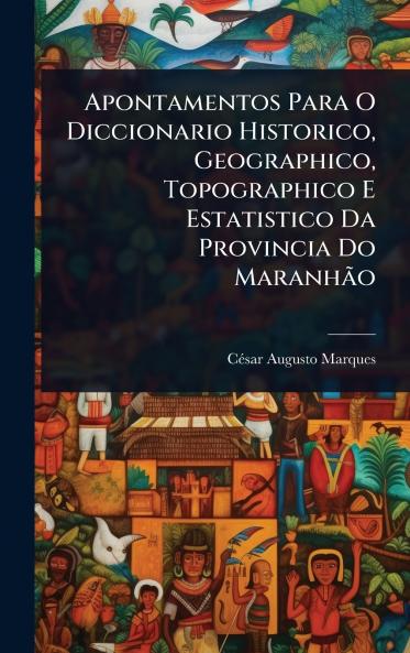 Apontamentos Para O Diccionario Historico Geographico Topographico E Estatistico Da Provincia Do MaranhÃ£o