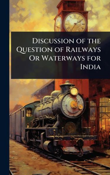 Discussion of the Question of Railways Or Waterways for India