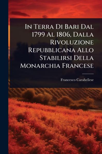 In Terra Di Bari Dal 1799 Al 1806 Dalla Rivoluzione Repubblicana Allo Stabilirsi Della Monarchia Francese