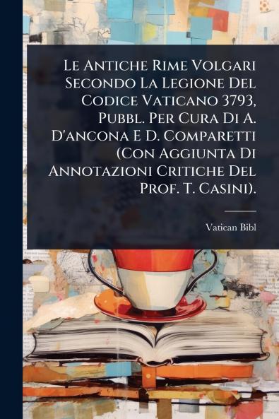 Antiche Rime Volgari Secondo La Legione Del Codice Vaticano 3793 Pubbl. Per Cura Di A. D'ancona E D. Comparetti (Con Aggiunta Di Annotazioni Critiche Del Prof. T. Casini).