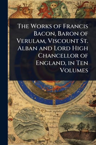 Works of Francis Bacon Baron of Verulam Viscount St. Alban and Lord High Chancellor of England in Ten Volumes
