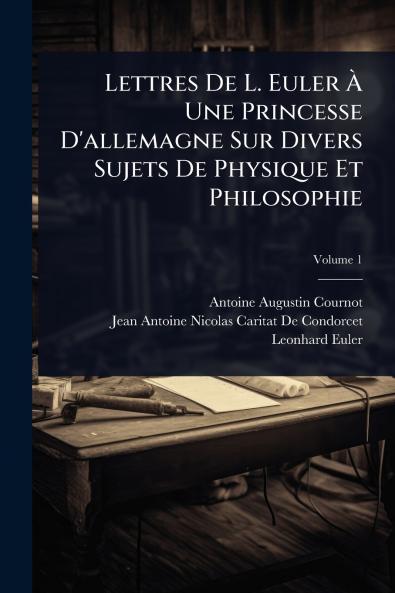 Lettres De L. Euler Ã&#128; Une Princesse D'allemagne Sur Divers Sujets De Physique Et Philosophie