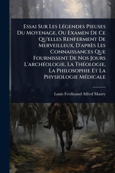 Essai Sur Les LÃ(c)gendes Pieuses Du Moyenage Ou Examen De Ce Qu'elles Renferment De Merveilleux D'après Les Connaissances Que Fournissent De Nos Jours L'archÃ(c)ologie La ThÃ(c)ologie La Philosophie Et La Physiologie MÃ(c)dicale