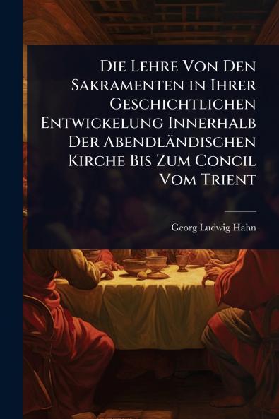Lehre Von Den Sakramenten in Ihrer Geschichtlichen Entwickelung Innerhalb Der Abendländischen Kirche Bis Zum Concil Vom Trient
