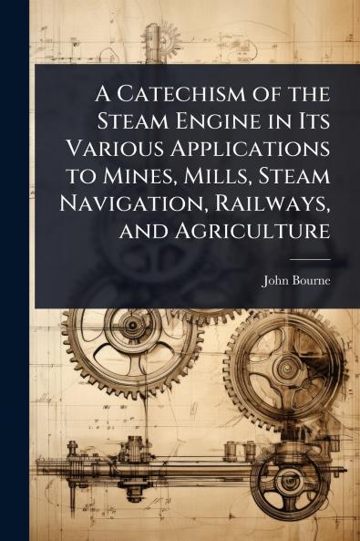 Catechism of the Steam Engine in Its Various Applications to Mines Mills Steam Navigation Railways and Agriculture