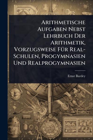 Arithmetische Aufgaben Nebst Lehrbuch Der Arithmetik Vorzugsweise FÃ1/4r Real-Schulen Progymnasien Und Realprogymnasien