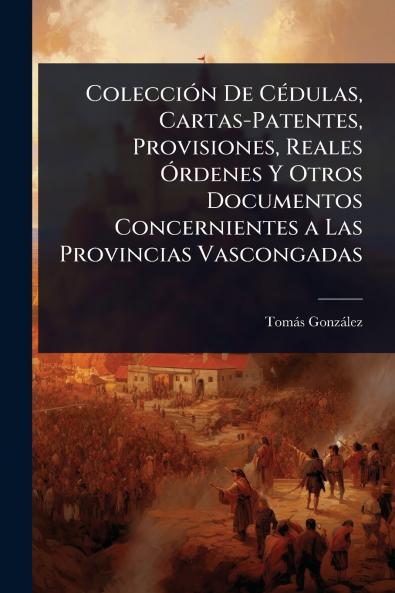 ColecciÃ3n De CÃ(c)dulas Cartas-Patentes Provisiones Reales Ãrdenes Y Otros Documentos Concernientes a Las Provincias Vascongadas