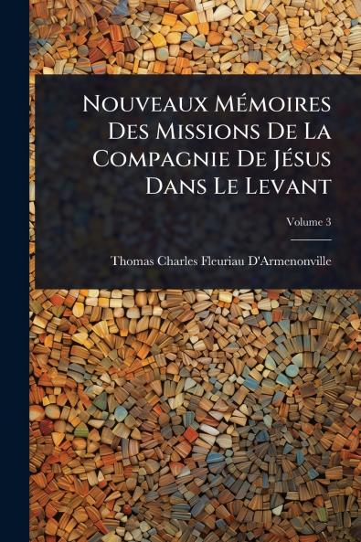 Nouveaux MÃ(c)moires Des Missions De La Compagnie De JÃ(c)sus Dans Le Levant