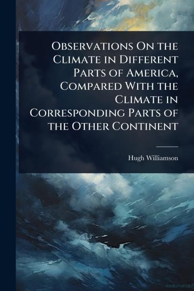 Observations On the Climate in Different Parts of America Compared With the Climate in Corresponding Parts of the Other Continent