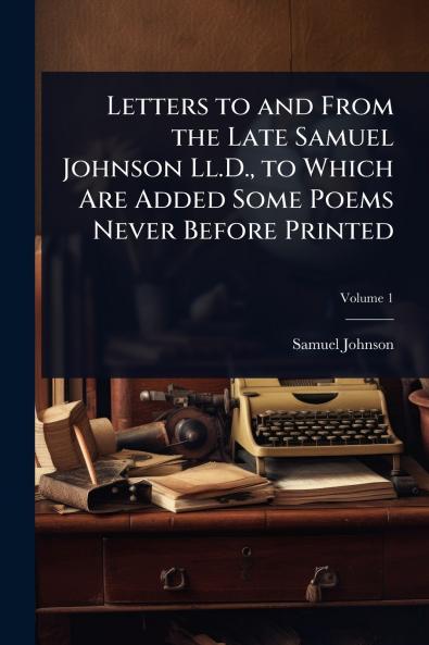 Letters to and From the Late Samuel Johnson Ll.D. to Which Are Added Some Poems Never Before Printed